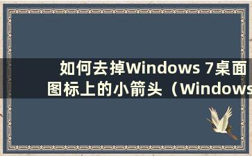 如何去掉Windows 7桌面图标上的小箭头（Windows 7桌面图标有小箭头）